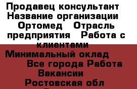 Продавец-консультант › Название организации ­ Ортомед › Отрасль предприятия ­ Работа с клиентами › Минимальный оклад ­ 40 000 - Все города Работа » Вакансии   . Ростовская обл.,Донецк г.